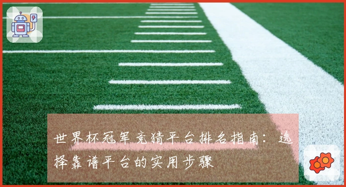 世界杯冠军竞猜平台排名指南：选择靠谱平台的实用步骤