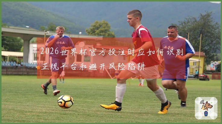 2026世界杯官方投注时应如何识别正规平台和避开风险陷阱
