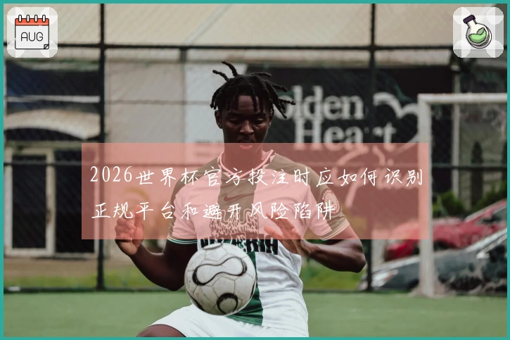 2026世界杯官方投注时应如何识别正规平台和避开风险陷阱