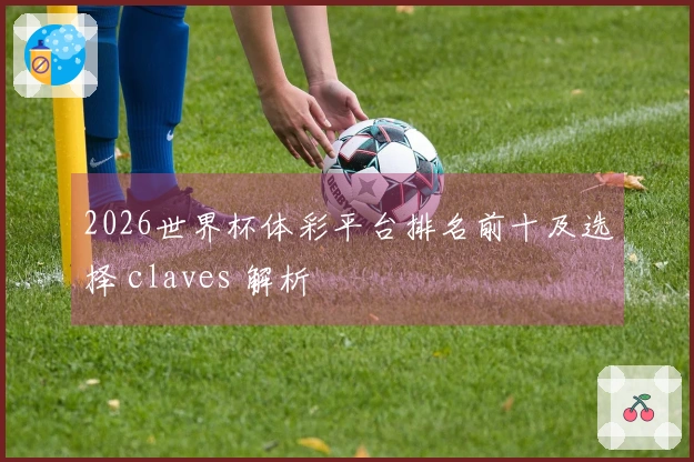 2026世界杯体彩平台排名前十及选择 claves 解析